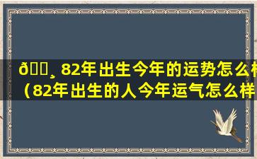 🌸 82年出生今年的运势怎么样（82年出生的人今年运气怎么样）